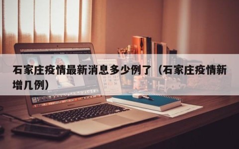 石家庄疫情最新消息多少例了（石家庄疫情新增几例）